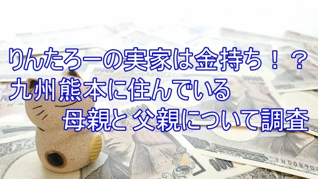 りんたろー 実家 金持ち