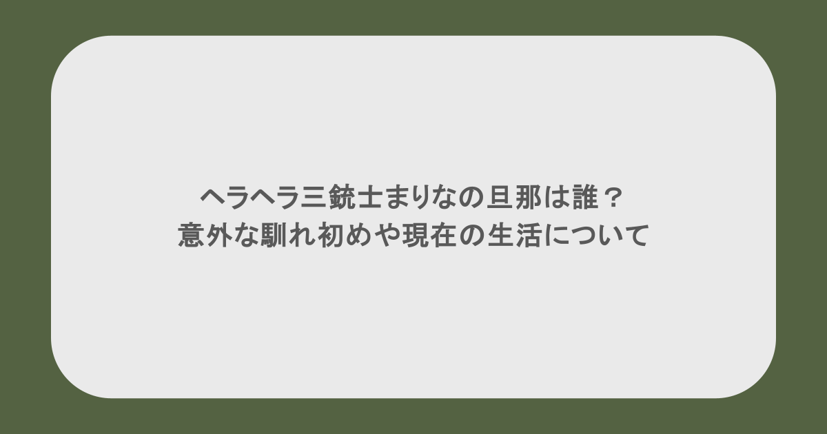ヘラヘラ三銃士まりなの旦那は誰？意外な馴れ初めや現在の生活について
