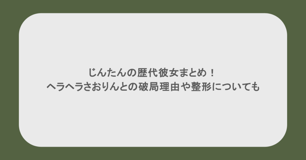 じんたんの歴代彼女まとめ！ヘラヘラさおりんとの破局理由や整形についても
