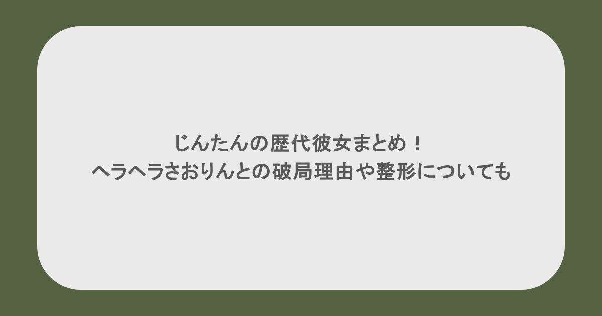 じんたんの歴代彼女まとめ！ヘラヘラさおりんとの破局理由や整形についても