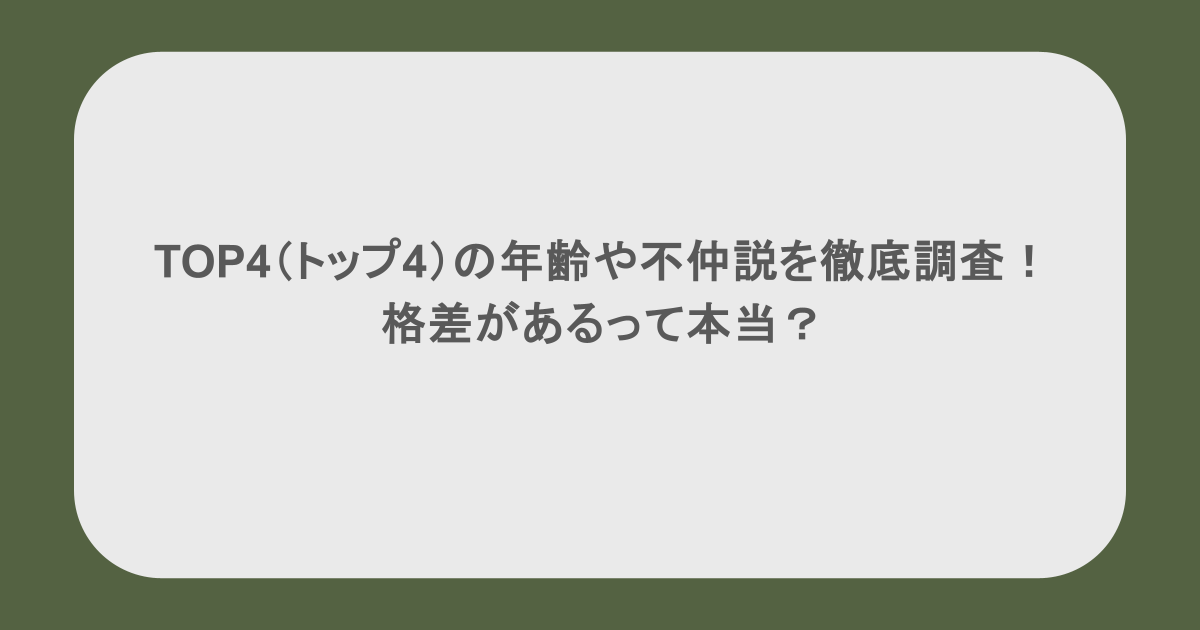 TOP4（トップ4）の年齢や不仲説を徹底調査！格差があるって本当？