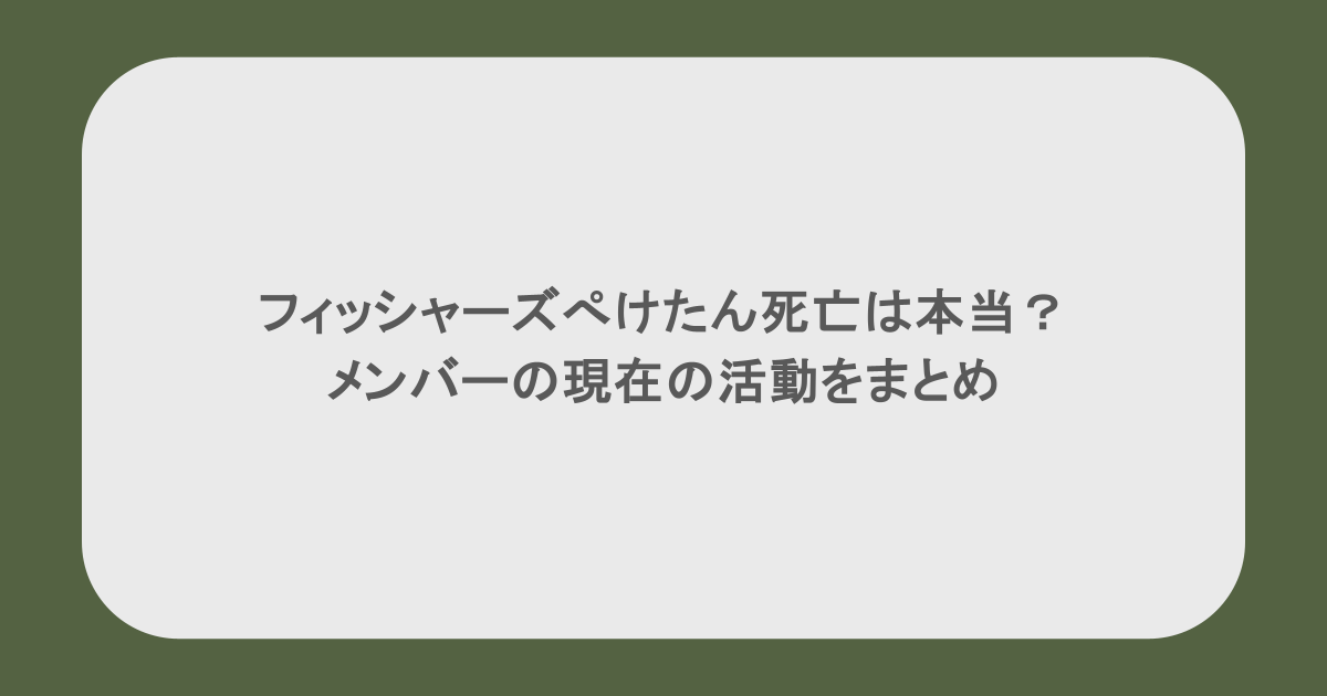 フィッシャーズぺけたん死亡は本当?メンバーの現在の活動をまとめ