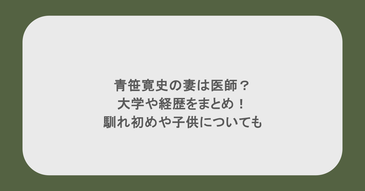 青笹寛史の妻は医師?大学や経歴をまとめ!馴れ初めや子供についても