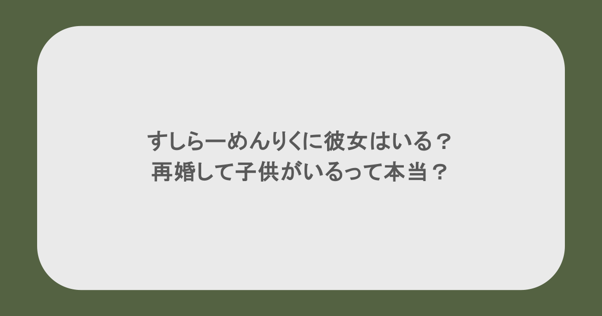すしらーめんりくに彼女はいる？再婚して子供がいるって本当？