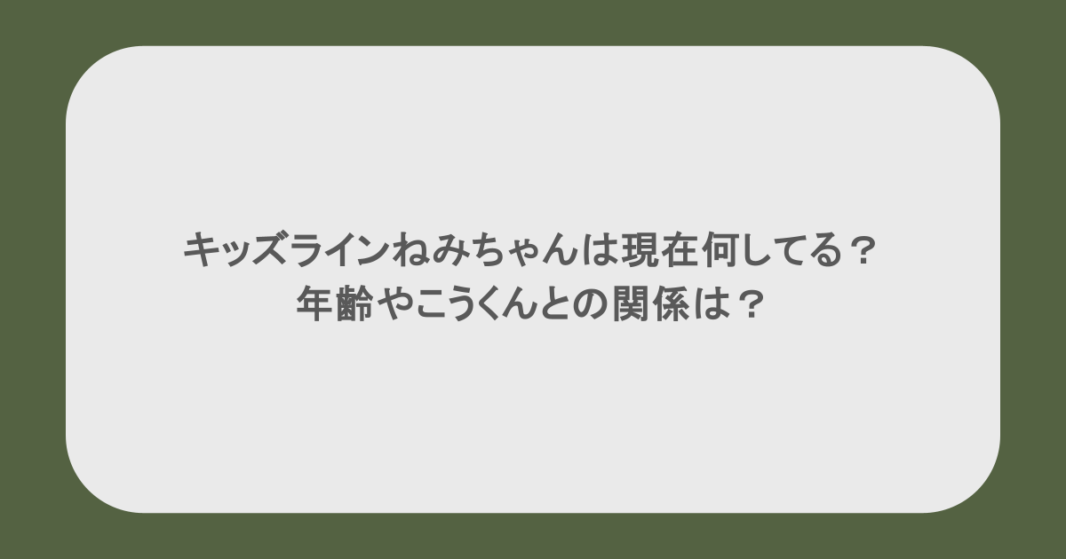キッズラインねみちゃんは現在何してる？年齢やこうくんとの関係は？