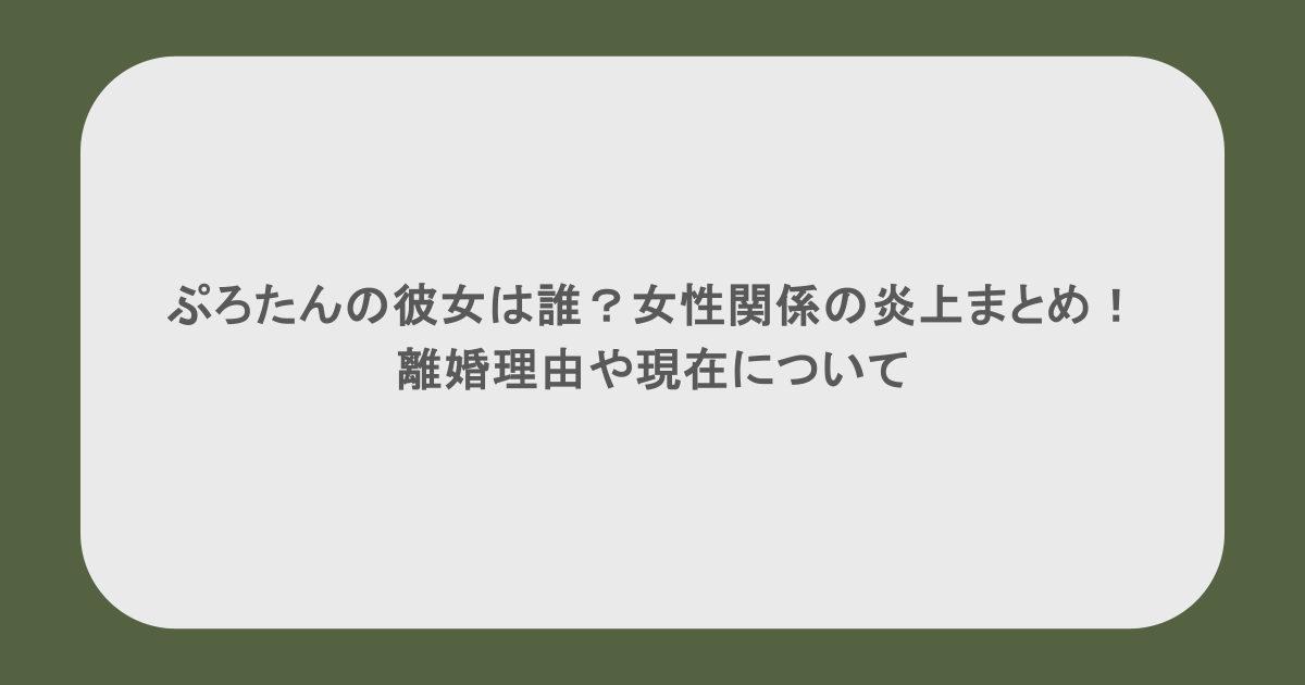 ぷろたんの彼女は誰?女性関係の炎上まとめ!離婚理由や現在について