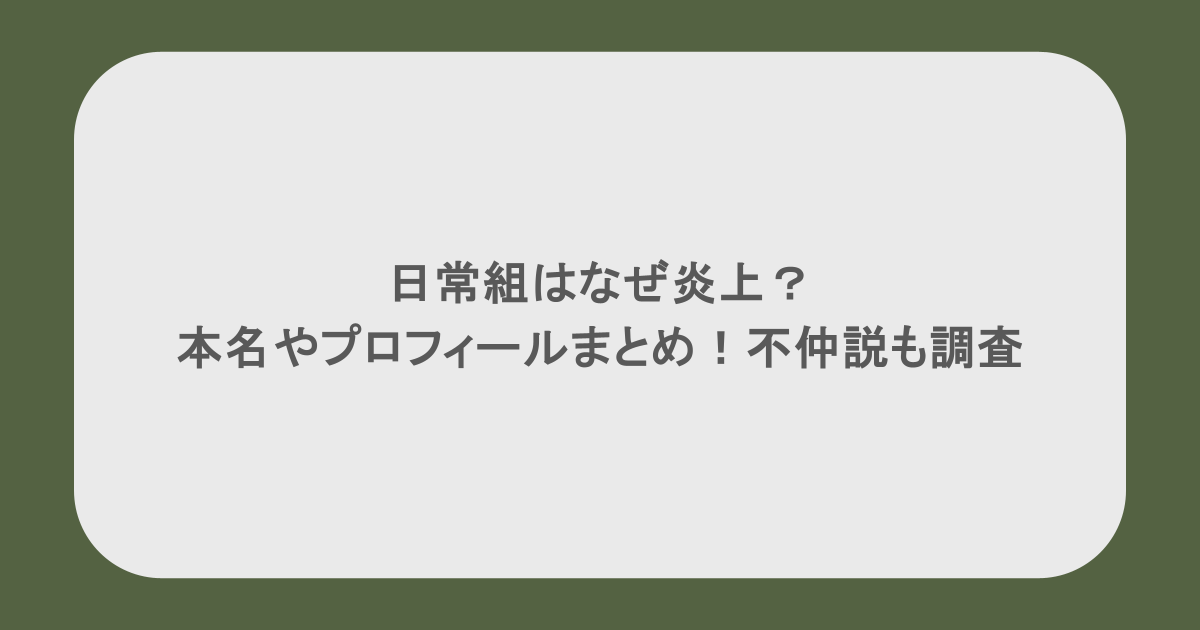 日常組はなぜ炎上？本名やプロフィールまとめ！不仲説も調査してみた