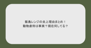 飯島レンジの炎上理由まとめ!動物虐待は事実?現在何してる?