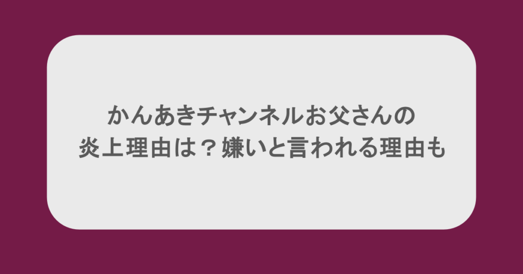 かんあきチャンネルお父さんの炎上理由は?嫌いと言われる理由も