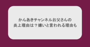 かんあきチャンネルお父さんの炎上理由は?嫌いと言われる理由も