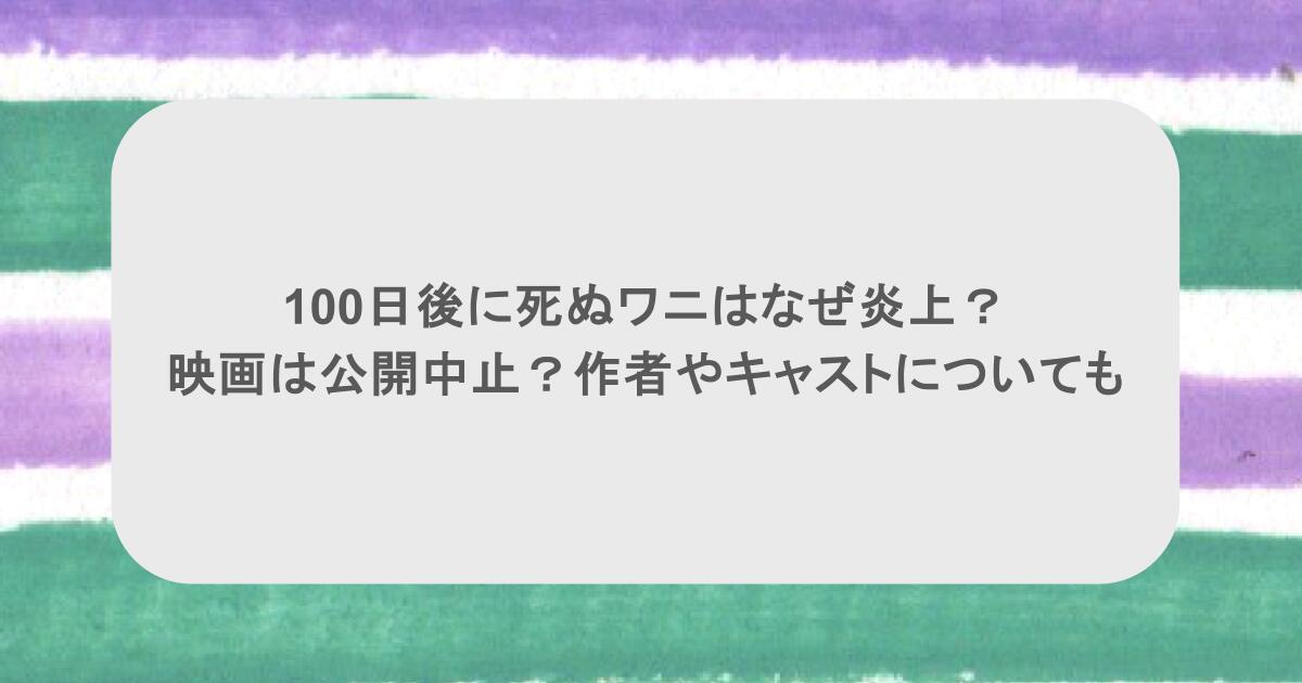 100日後に死ぬワニはなぜ炎上？映画は公開中止？作者やキャストについても 