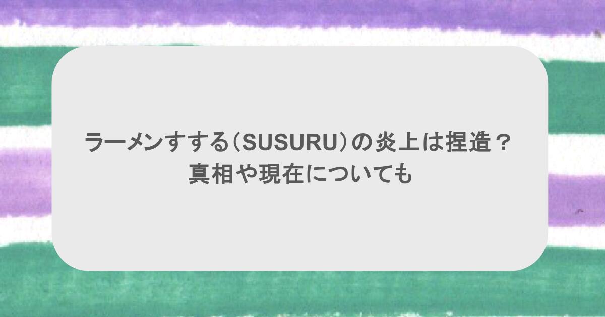 ラーメンすする（SUSURU）の炎上は捏造？真相や現在についても