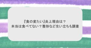 『食の変たい』炎上理由は?本当は食べてない?整形など生い立ちも調査